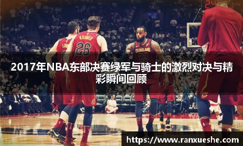 2017年NBA东部决赛绿军与骑士的激烈对决与精彩瞬间回顾