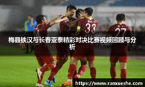 梅县铁汉与长春亚泰精彩对决比赛视频回顾与分析